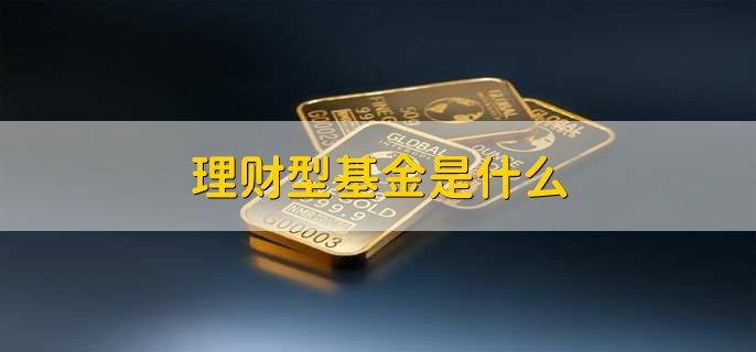 理财型基金是什么,满足用户短期理财需求的基金产品