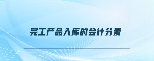 完工入库怎么做分录？记住这步：借库存商品 贷生产成本
